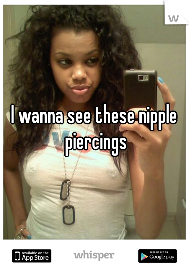 I wanna see these nipple piercings
