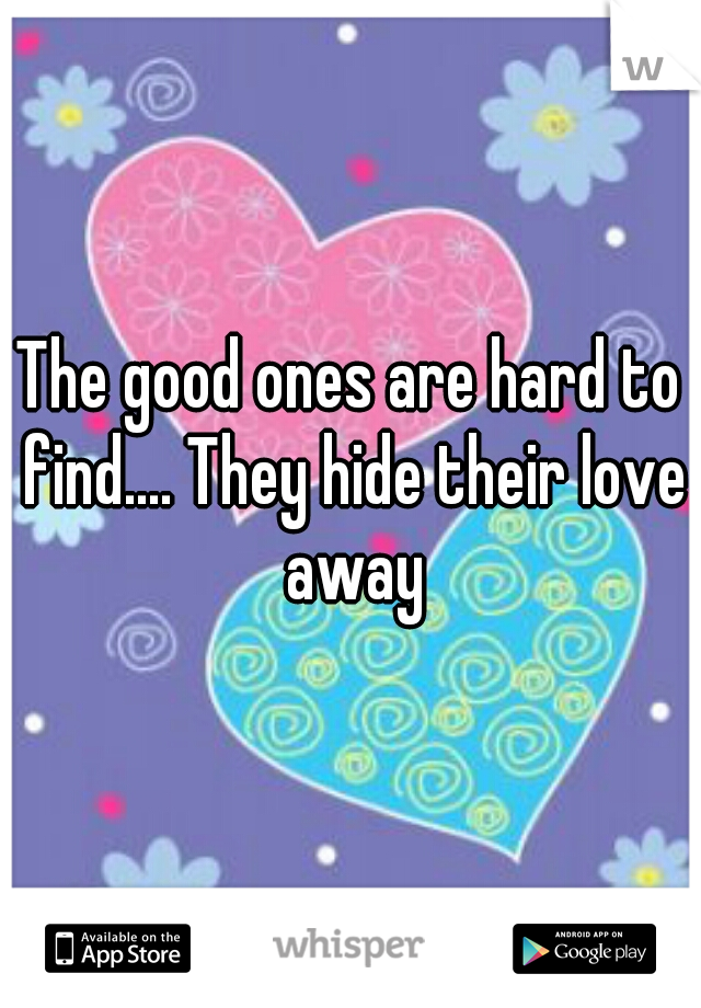The good ones are hard to find.... They hide their love away