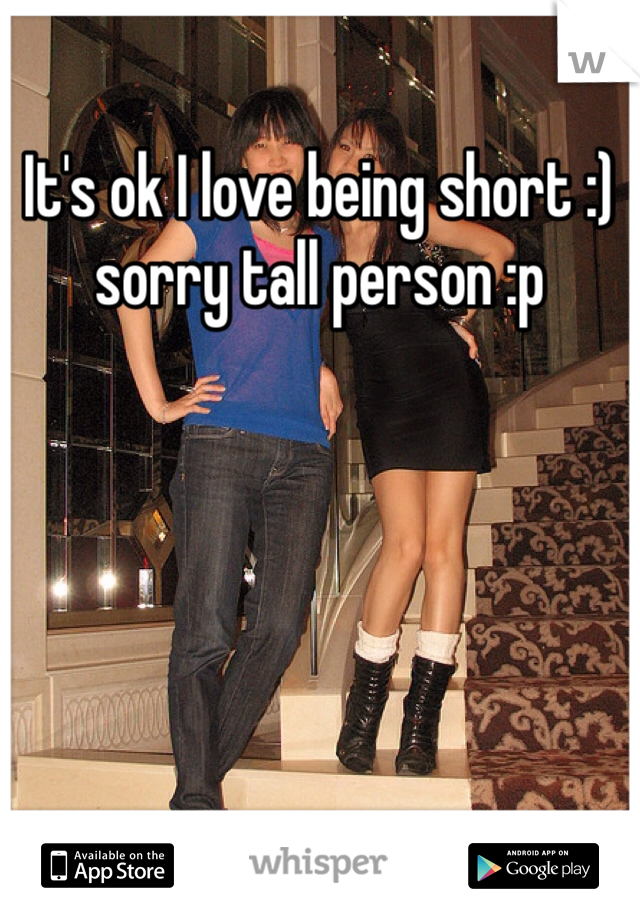 It's ok I love being short :) sorry tall person :p
