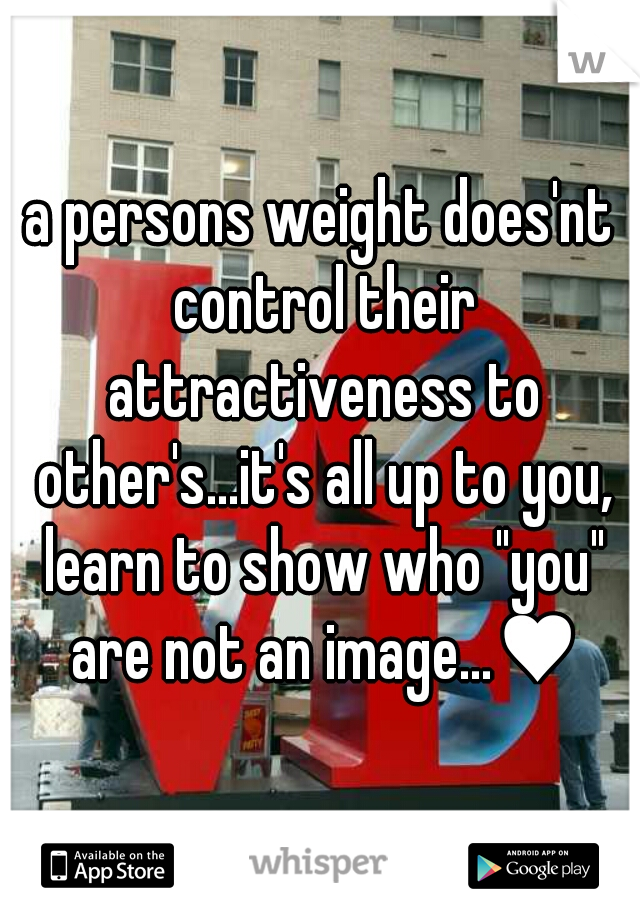 a persons weight does'nt control their attractiveness to other's...it's all up to you, learn to show who "you" are not an image...♥