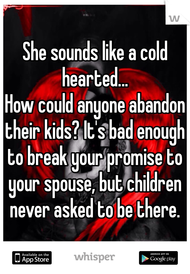 She sounds like a cold hearted...
How could anyone abandon their kids? It's bad enough to break your promise to your spouse, but children never asked to be there. 