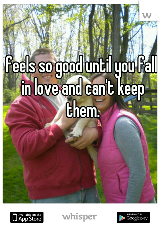 feels so good until you fall in love and can't keep them.