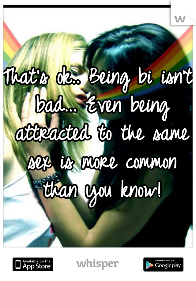 That's ok.. Being bi isn't bad... Even being attracted to the same sex is more common than you know!