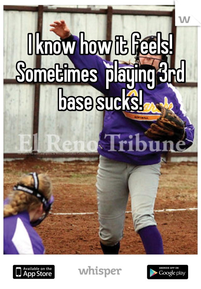 I know how it feels! Sometimes  playing 3rd base sucks!