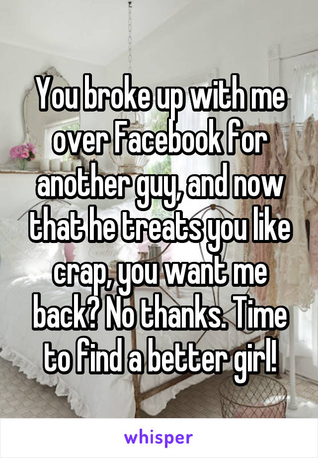 You broke up with me over Facebook for another guy, and now that he treats you like crap, you want me back? No thanks. Time to find a better girl!