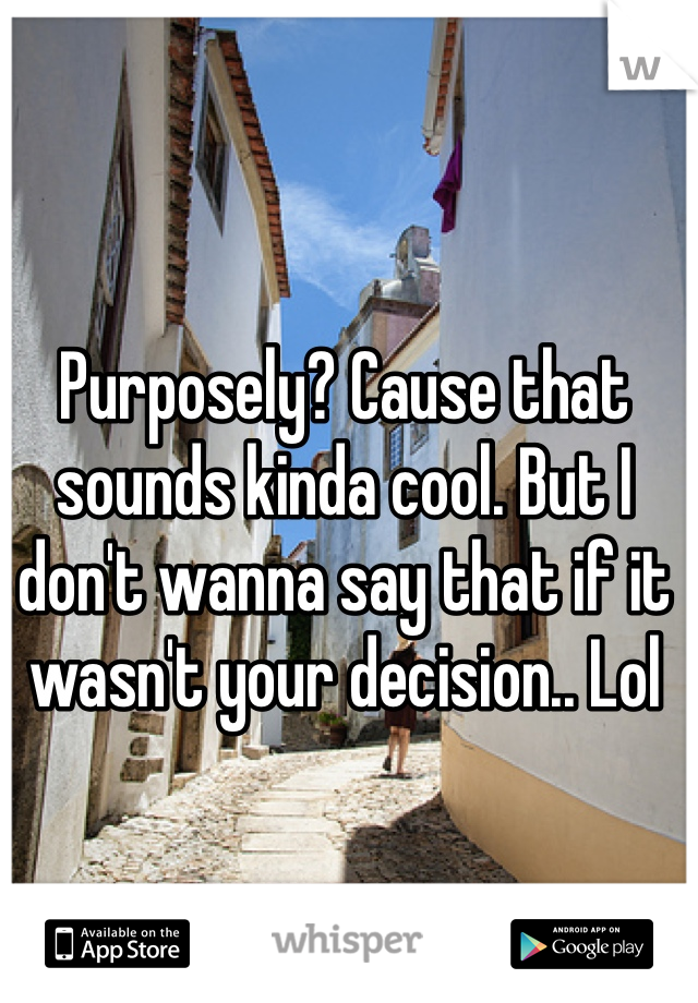 Purposely? Cause that sounds kinda cool. But I don't wanna say that if it wasn't your decision.. Lol