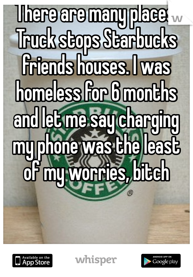 There are many places. Truck stops Starbucks friends houses. I was homeless for 6 months and let me say charging my phone was the least of my worries, bitch 