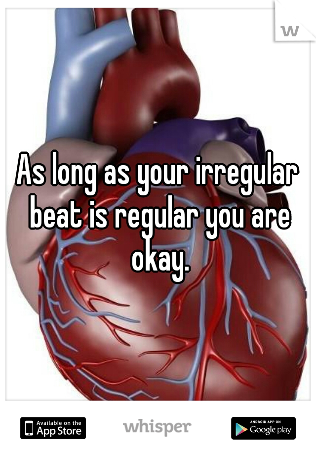 As long as your irregular beat is regular you are okay.