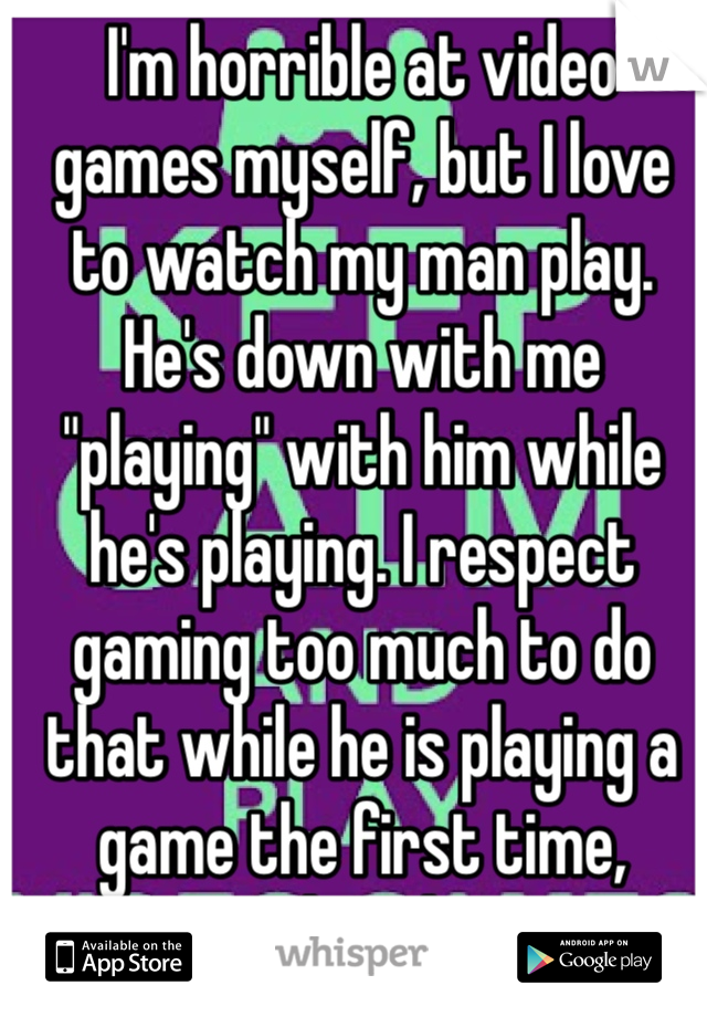 I'm horrible at video games myself, but I love to watch my man play. He's down with me "playing" with him while he's playing. I respect gaming too much to do that while he is playing a game the first time, though