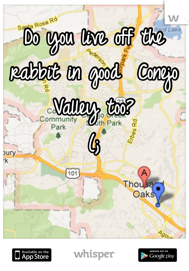 Do you live off the rabbit in good  Conejo Valley too? 
(; 