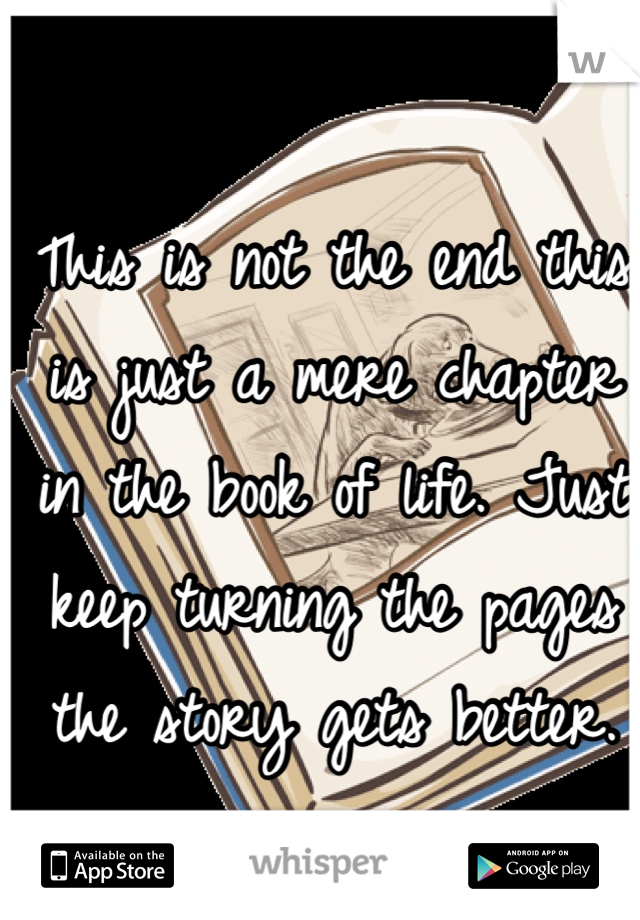 This is not the end this is just a mere chapter in the book of life. Just keep turning the pages the story gets better.