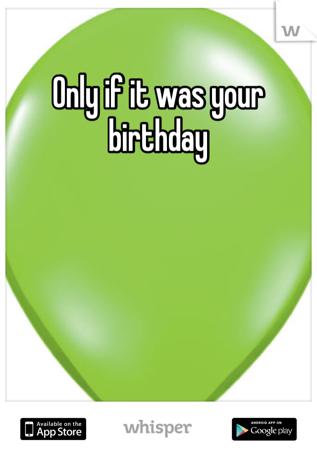Only if it was your birthday
