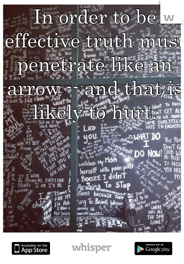 In order to be effective truth must penetrate like an arrow -- and that is likely to hurt.
