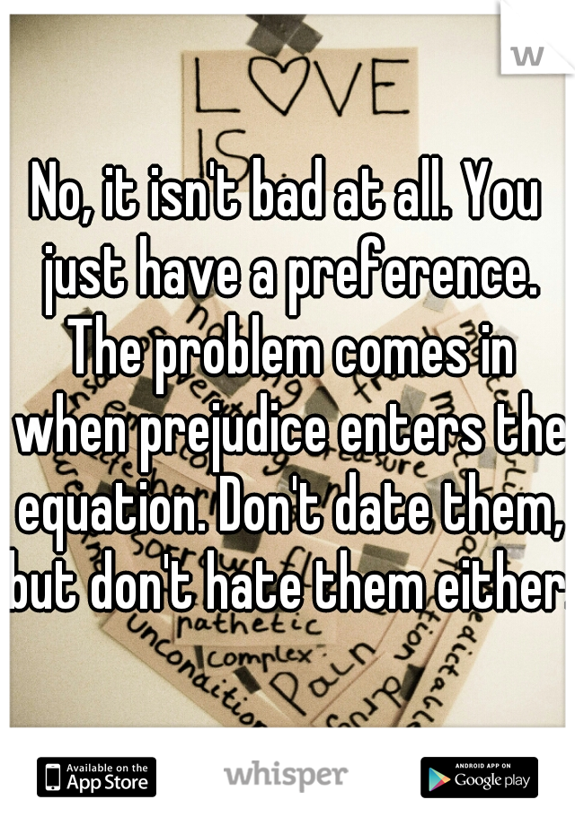 No, it isn't bad at all. You just have a preference. The problem comes in when prejudice enters the equation. Don't date them, but don't hate them either.