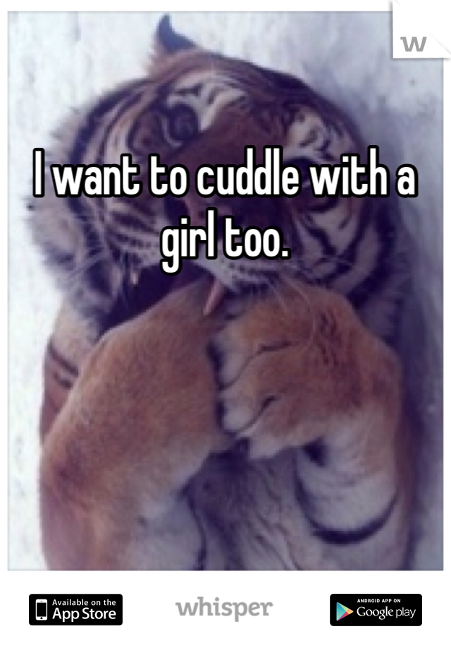 I want to cuddle with a girl too. 