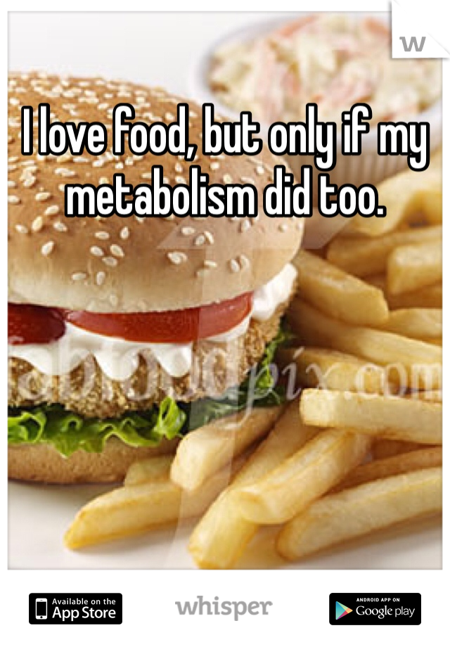 I love food, but only if my metabolism did too. 