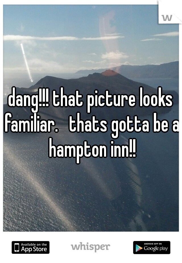 dang!!! that picture looks familiar.   thats gotta be a hampton inn!!
