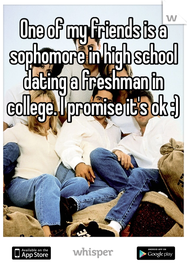 One of my friends is a sophomore in high school dating a freshman in college. I promise it's ok :)
