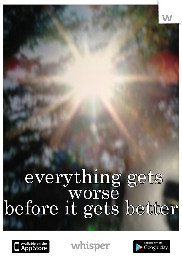 everything gets worse 
before it gets better 
