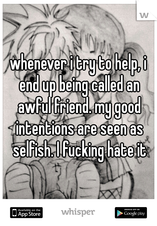 whenever i try to help, i end up being called an awful friend. my good intentions are seen as selfish. I fucking hate it