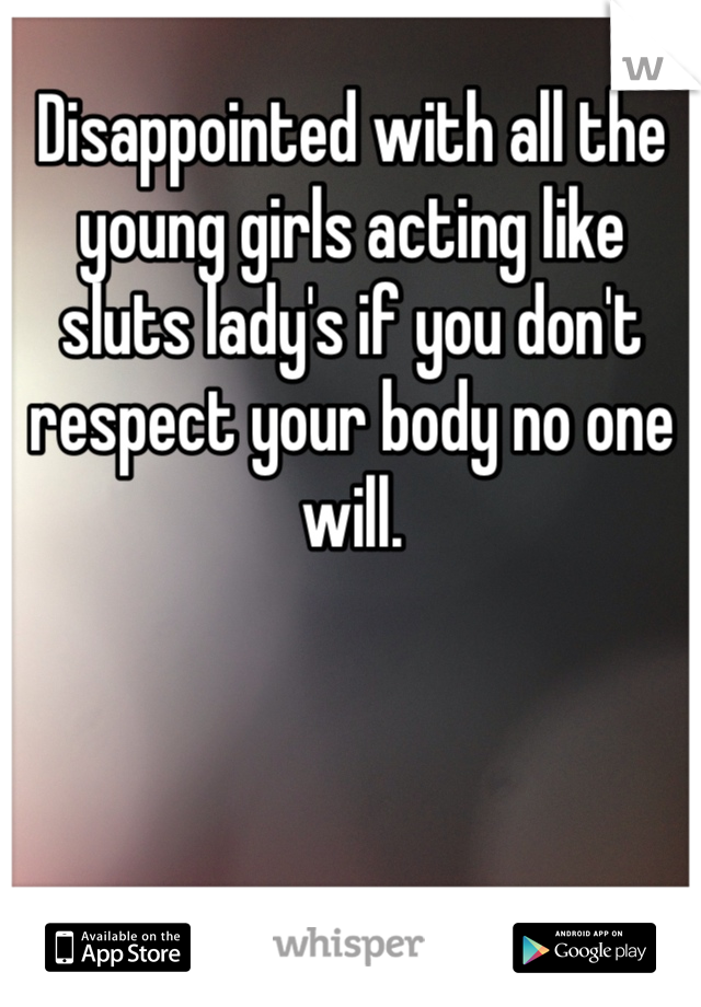 Disappointed with all the young girls acting like sluts lady's if you don't respect your body no one will. 