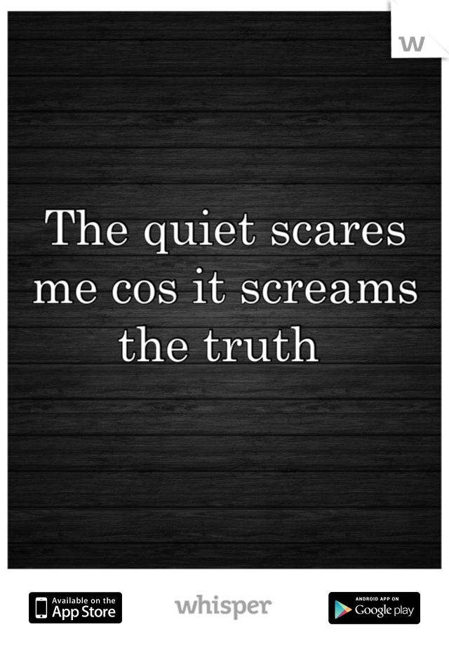 The quiet scares me cos it screams the truth 