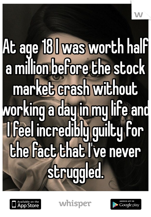 At age 18 I was worth half a million before the stock market crash without working a day in my life and I feel incredibly guilty for the fact that I've never struggled.