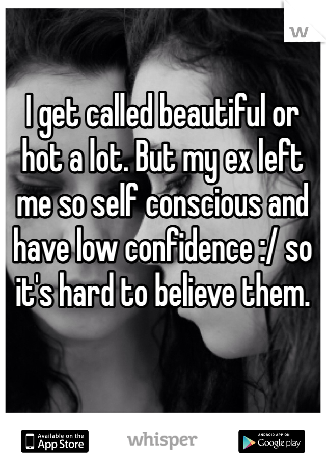 I get called beautiful or hot a lot. But my ex left me so self conscious and have low confidence :/ so it's hard to believe them.