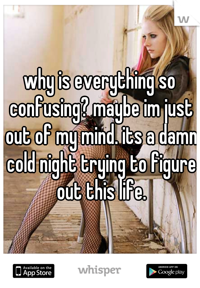 why is everything so confusing? maybe im just out of my mind. its a damn cold night trying to figure out this life.
