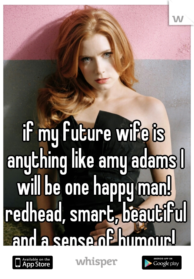 if my future wife is anything like amy adams I will be one happy man!  redhead, smart, beautiful and a sense of humour! 