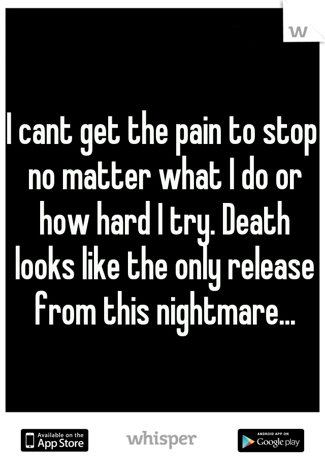 I cant get the pain to stop no matter what I do or how hard I try. Death looks like the only release from this nightmare...
