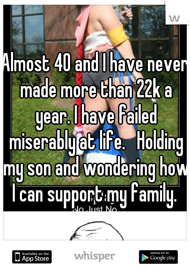 Almost 40 and I have never made more than 22k a year. I have failed miserably at life.   Holding my son and wondering how I can support my family. 