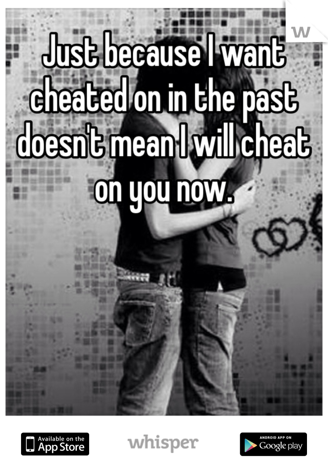Just because I want cheated on in the past doesn't mean I will cheat on you now. 