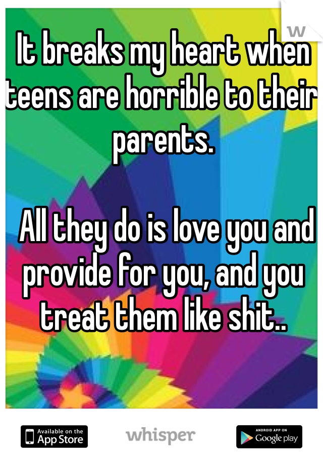 It breaks my heart when teens are horrible to their parents.

 All they do is love you and provide for you, and you treat them like shit..