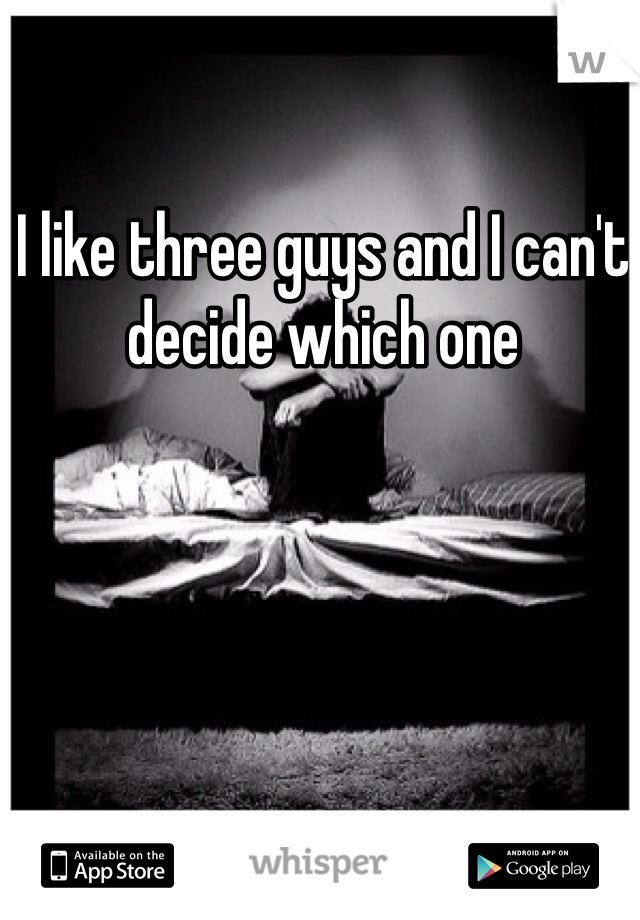I like three guys and I can't decide which one