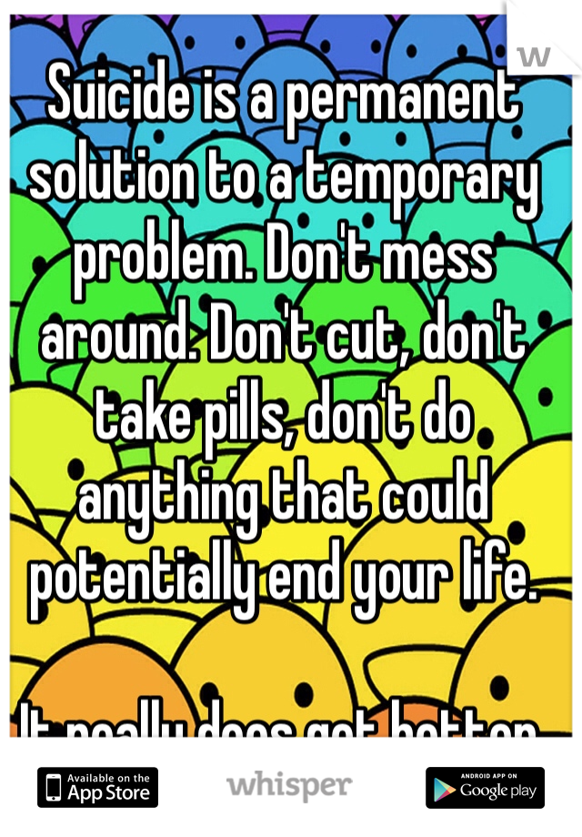 Suicide is a permanent solution to a temporary problem. Don't mess around. Don't cut, don't take pills, don't do anything that could potentially end your life. 

It really does get better.