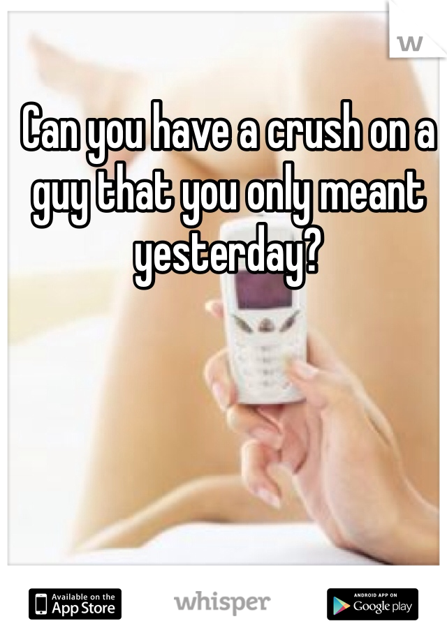 Can you have a crush on a guy that you only meant yesterday?