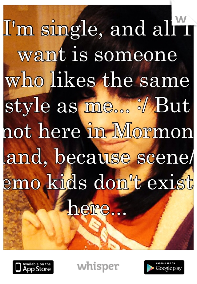 I'm single, and all I want is someone who likes the same style as me... :/ But not here in Mormon land, because scene/emo kids don't exist here...