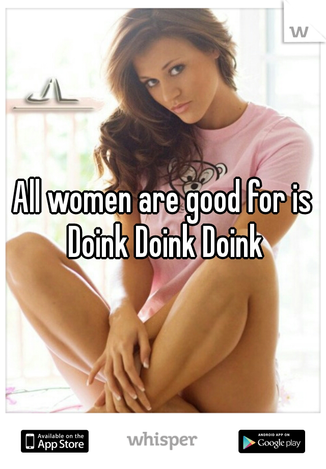 All women are good for is Doink Doink Doink