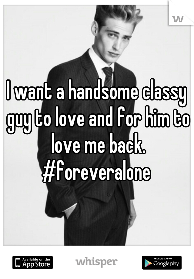 I want a handsome classy guy to love and for him to love me back. #foreveralone 