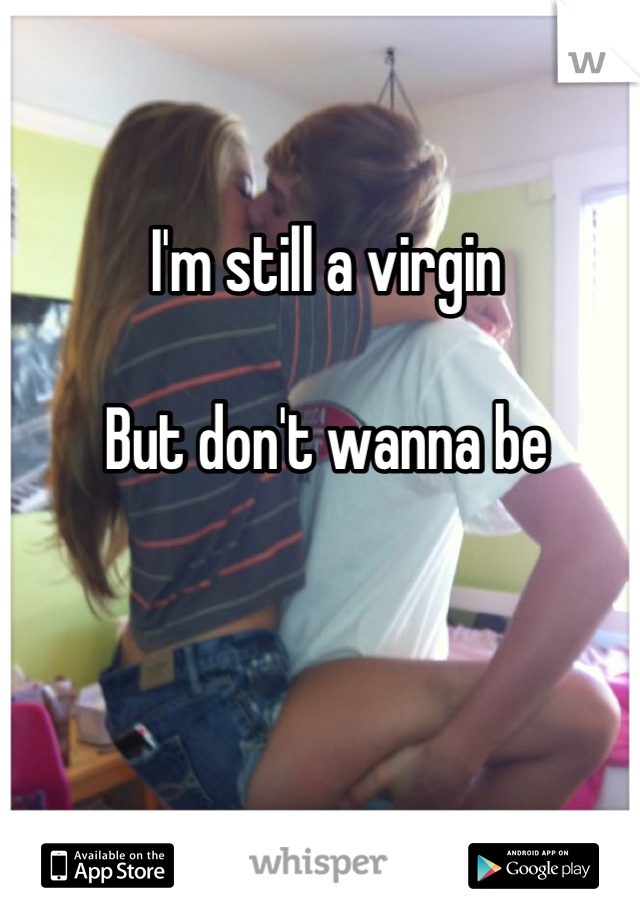 I'm still a virgin

But don't wanna be