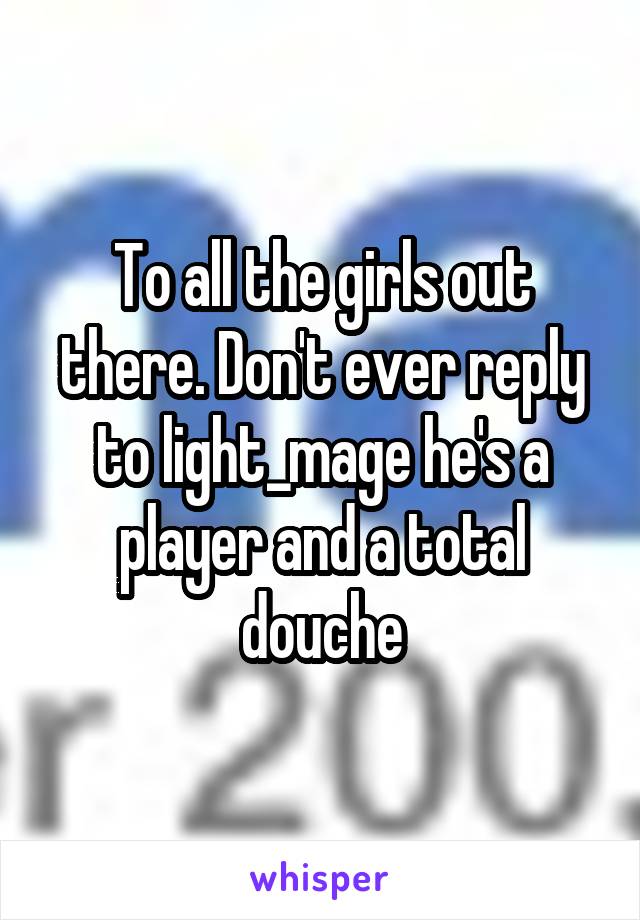 To all the girls out there. Don't ever reply to light_mage he's a player and a total douche