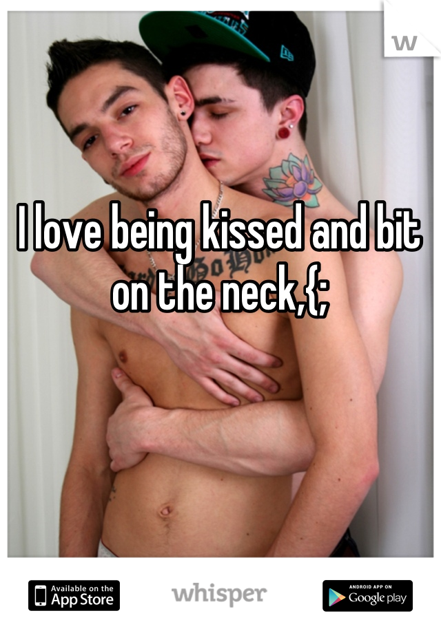 I love being kissed and bit on the neck,{;
