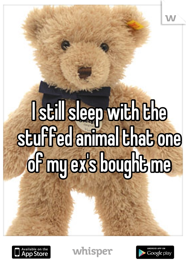 I still sleep with the stuffed animal that one of my ex's bought me