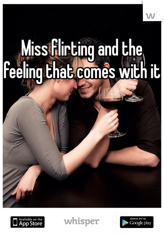 Miss flirting and the feeling that comes with it
