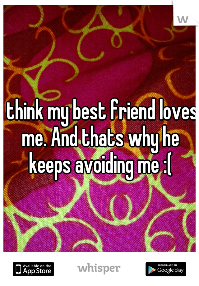 I think my best friend loves me. And thats why he keeps avoiding me :(