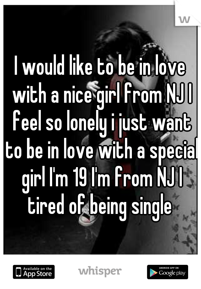 I would like to be in love with a nice girl from NJ I feel so lonely i just want to be in love with a special girl I'm 19 I'm from NJ I tired of being single 
