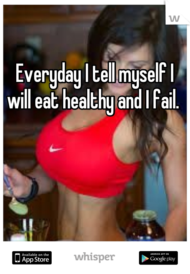 Everyday I tell myself I will eat healthy and I fail. 