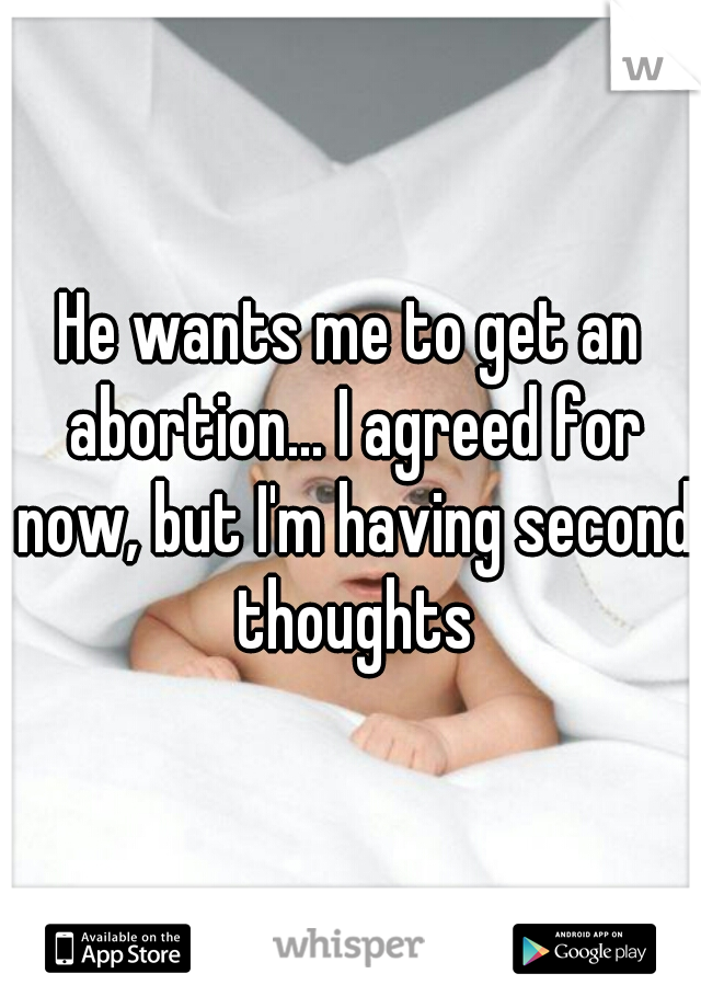 He wants me to get an abortion... I agreed for now, but I'm having second thoughts