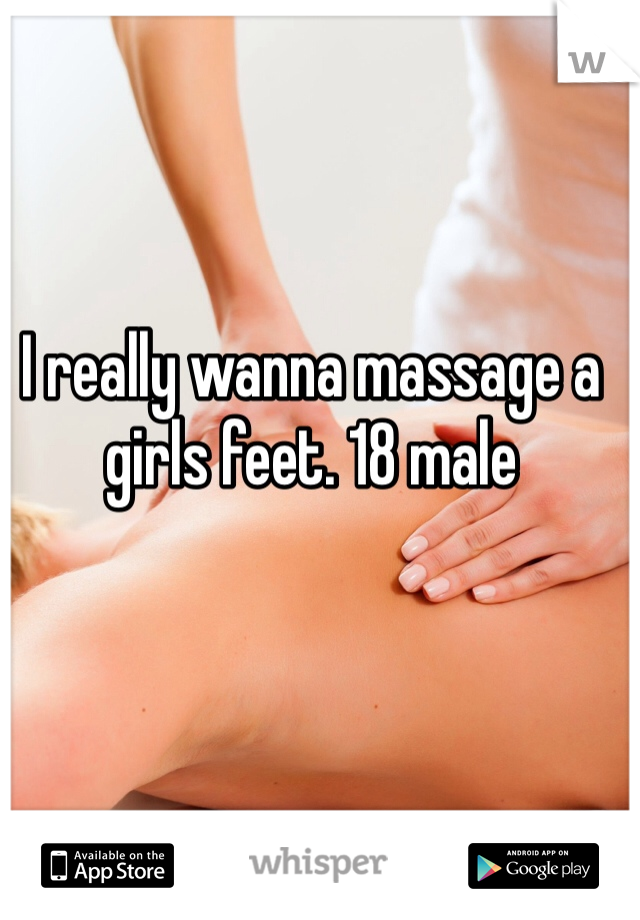 I really wanna massage a girls feet. 18 male
